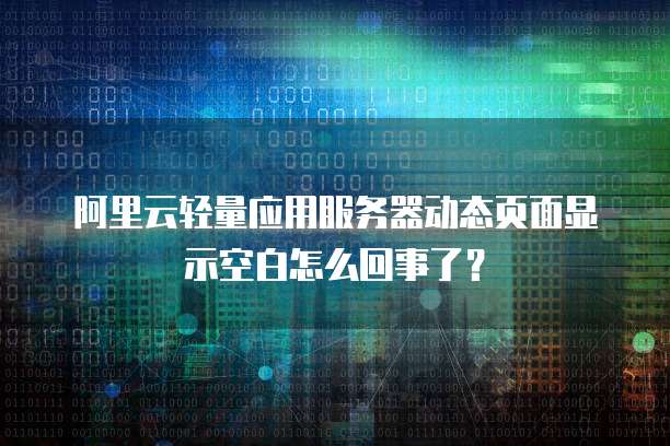 阿里云轻量应用服务器动态页面显示空白怎么回事了?