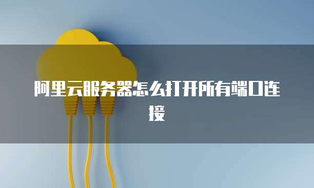 阿里云服务器怎么打开所有端口连接