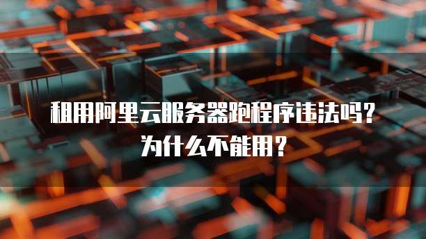 租用阿里云服务器跑程序违法吗?为什么不能用?