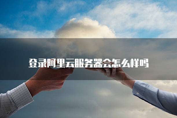 登录阿里云服务器会怎么样吗