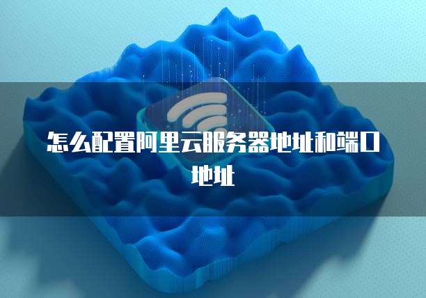 怎么配置阿里云服务器地址和端口地址