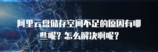 阿里云盘储存空间不足的原因有哪些呢?怎么解决啊呢?