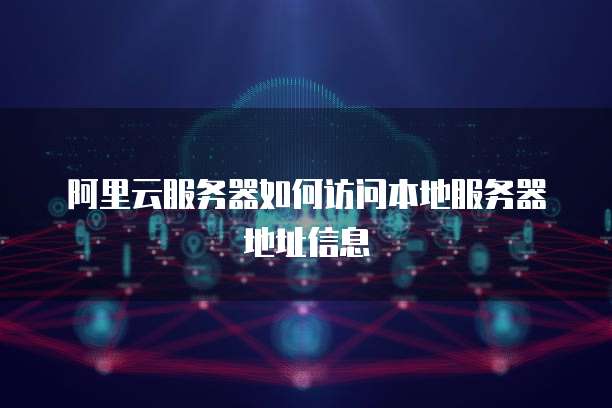 阿里云服务器如何访问本地服务器地址信息
