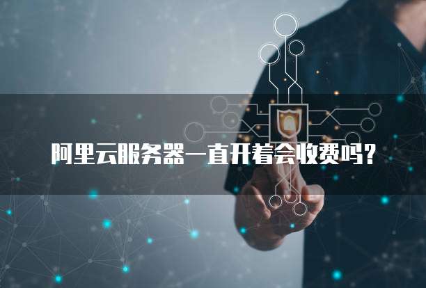 阿里云服务器一直开着会收费吗?