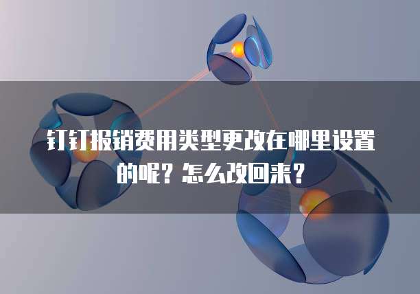 钉钉报销费用类型更改在哪里设置的呢？怎么改回来？