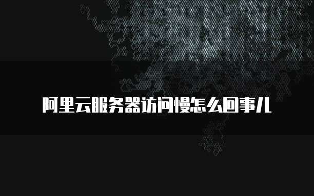 阿里云服务器访问慢怎么回事儿