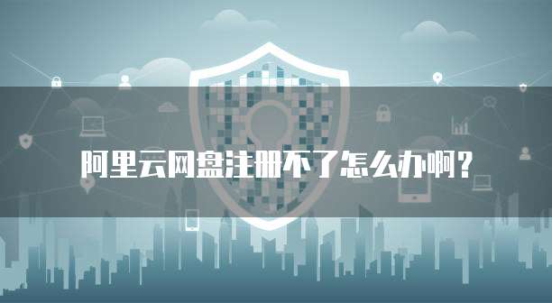 阿里云网盘注册不了怎么办啊？