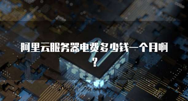 阿里云服务器电费多少钱一个月啊?