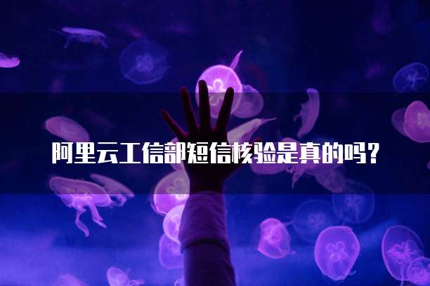 阿里云工信部短信核验是真的吗？