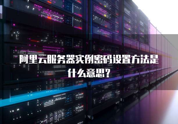 阿里云服务器实例密码设置方法是什么意思?