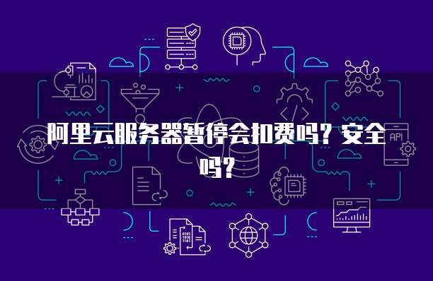 阿里云服务器暂停会扣费吗？安全吗？