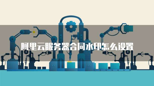 阿里云服务器合同水印怎么设置
