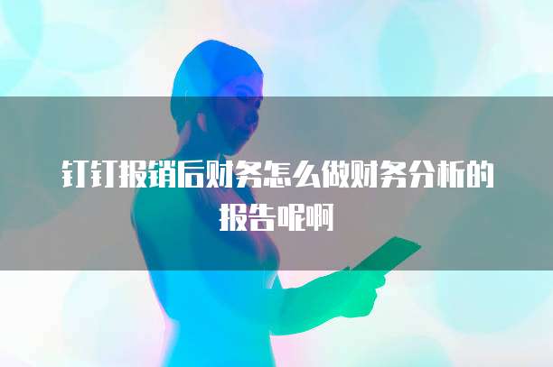 钉钉报销后财务怎么做财务分析的报告呢啊