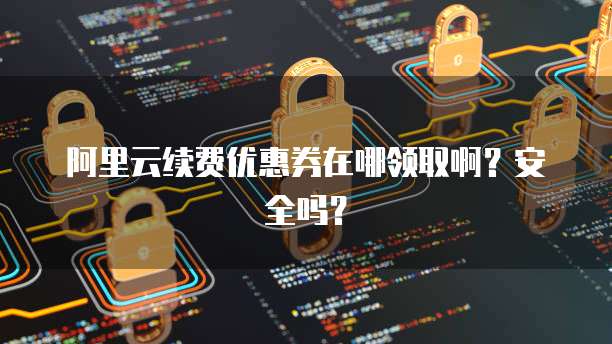 阿里云续费优惠券在哪领取啊?安全吗?