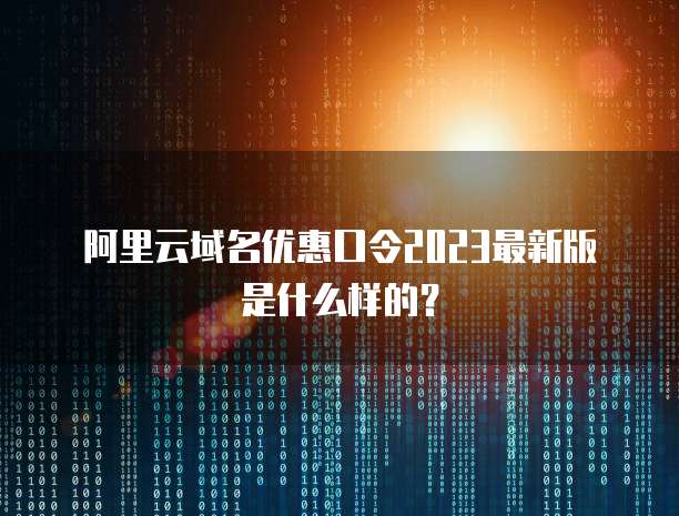 阿里云域名优惠口令2023最新版是什么样的?
