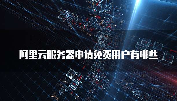 阿里云服务器申请免费用户有哪些