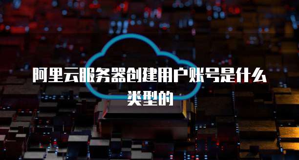 阿里云服务器创建用户账号是什么类型的