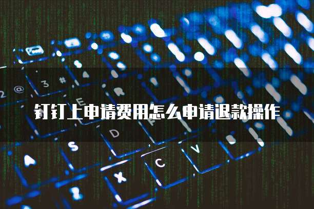 钉钉上申请费用怎么申请退款操作