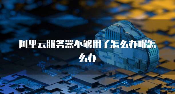 阿里云服务器不够用了怎么办呢怎么办