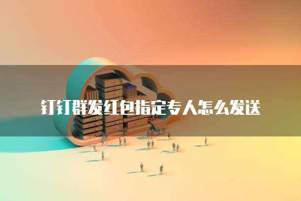 钉钉群发红包指定专人怎么发送