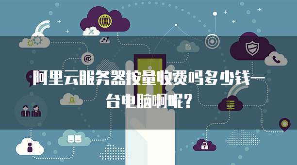 阿里云服务器按量收费吗多少钱一台电脑啊呢?