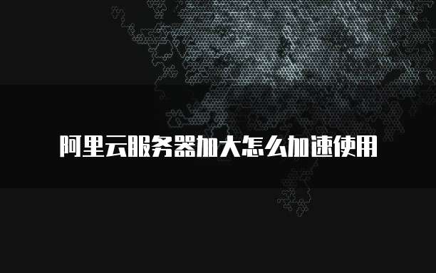 阿里云服务器加大怎么加速使用