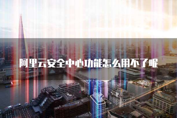 阿里云安全中心功能怎么用不了呢