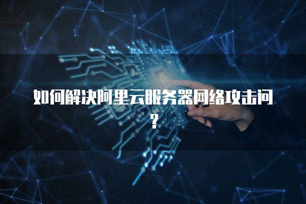 如何解决阿里云服务器网络攻击问?