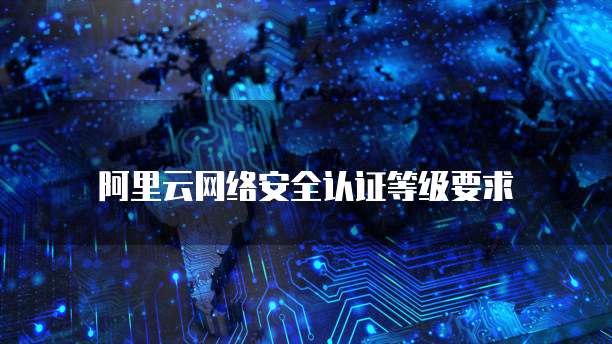 阿里云网络安全认证等级要求