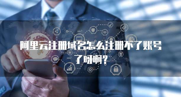 阿里云注册域名怎么注册不了账号了呀啊？