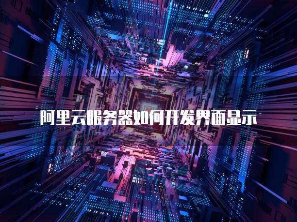 阿里云服务器如何开发界面显示
