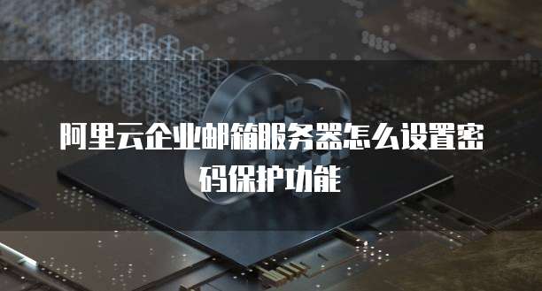 阿里云企业邮箱服务器怎么设置密码保护功能