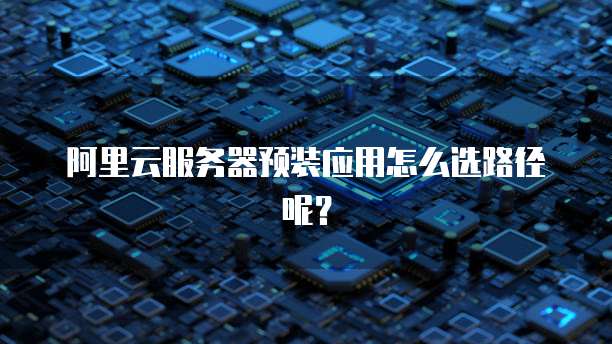 阿里云服务器预装应用怎么选路径呢?