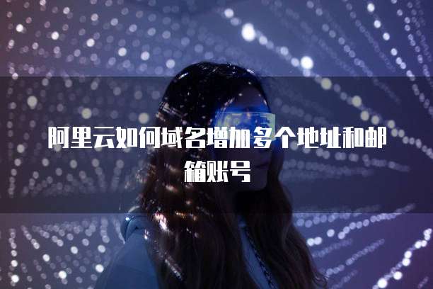 阿里云如何域名增加多个地址和邮箱账号