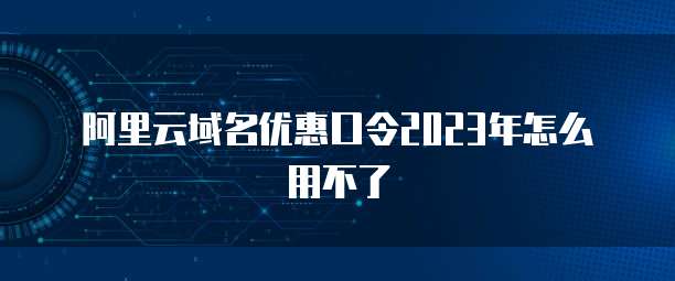 阿里云域名优惠口令2023年怎么用不了