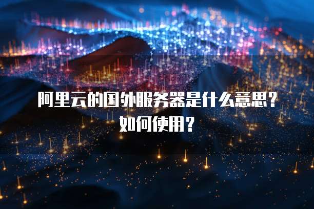 阿里云的国外服务器是什么意思？如何使用？