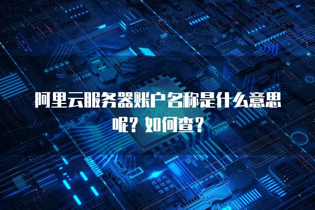 阿里云服务器账户名称是什么意思呢?如何查?