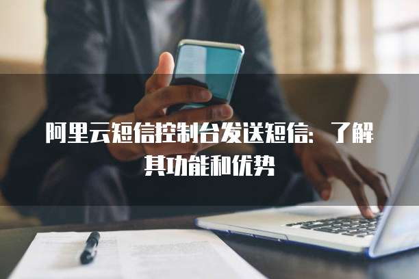 阿里云短信控制台发送短信：了解其功能和优势