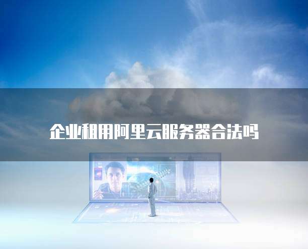 企业租用阿里云服务器合法吗