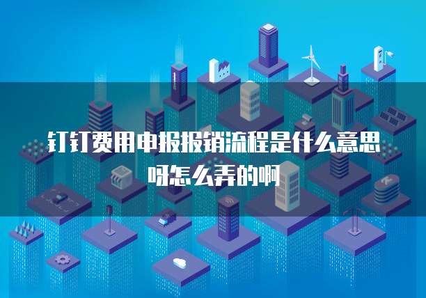钉钉费用申报报销流程是什么意思呀怎么弄的啊
