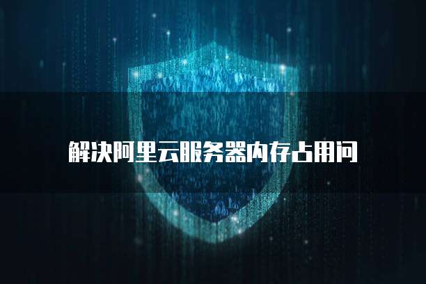 解决阿里云服务器内存占用问
