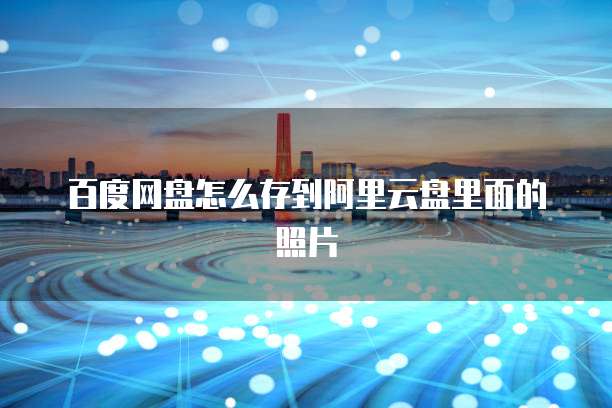 百度网盘怎么存到阿里云盘里面的照片