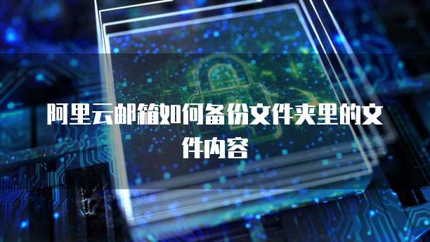 阿里云邮箱如何备份文件夹里的文件内容
