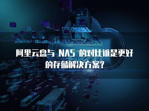 阿里云盘与 NAS 的对比谁是更好的存储解决方案?