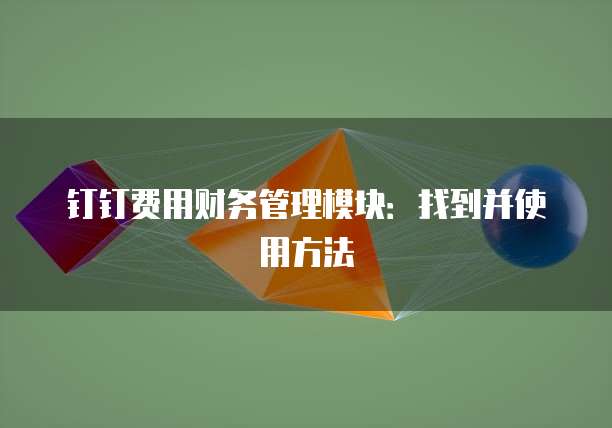 钉钉费用财务管理模块:找到并使用方法