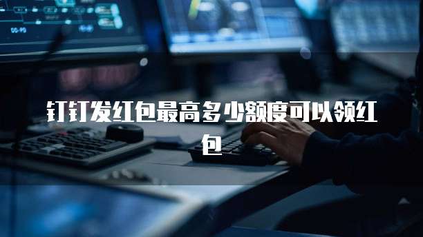 钉钉发红包最高多少额度可以领红包