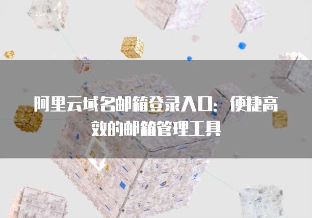 阿里云域名邮箱登录入口：便捷高效的邮箱管理工具