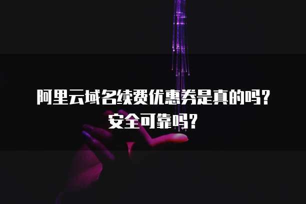 阿里云域名续费优惠券是真的吗?安全可靠吗?