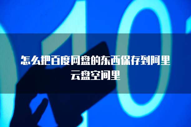 怎么把百度网盘的东西保存到阿里云盘空间里