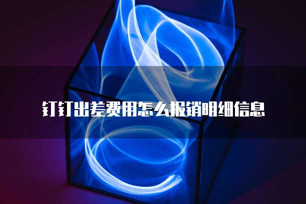 钉钉出差费用怎么报销明细信息